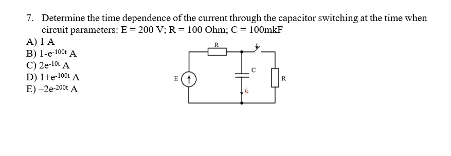 7. Determine the time dependence of the current through the capacitor switching at the time when
circuit parameters: E = 200 V; R = 100 Ohm; C = 100mkF
A) 1 A
В) 1-е-100t A
C) 2e-10t A
D) 1+e-100t A
E) -2e-200t A
E (1
R
