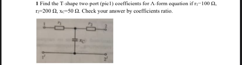1 Find the T-shape two-port (pic1) coefficients for A-form equation if r-100 2,
r2=200 2, xc=50 2. Check your answer by coefficients ratio.
2
