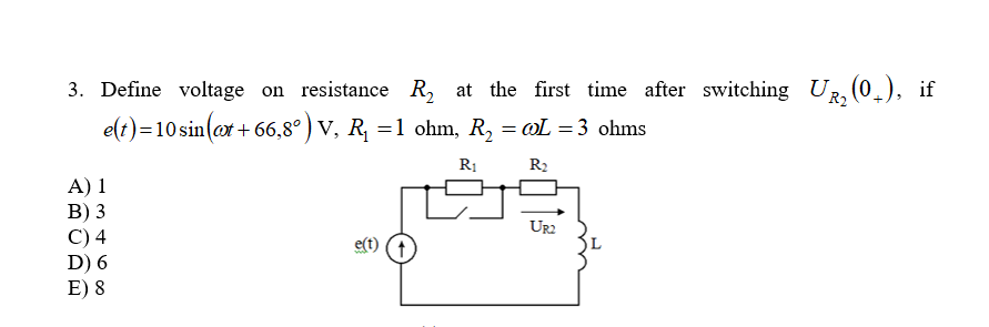 3. Define voltage on resistance R, at the first time after switching UR, (0.), if
+ 66,8° ) V, R, =1 ohm, R, = oL = 3 ohms
R1
R2
A) 1
B) 3
C) 4
D) 6
E) 8
Ur2
e(t)
