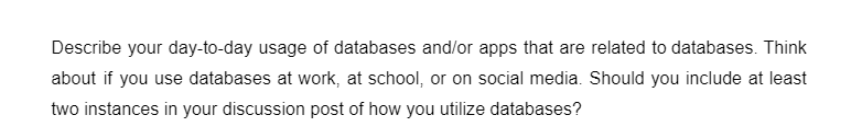 Describe your day-to-day usage of databases and/or apps that are related to databases. Think
about if you use databases at work, at school, or on social media. Should you include at least
two instances in your discussion post of how you utilize databases?