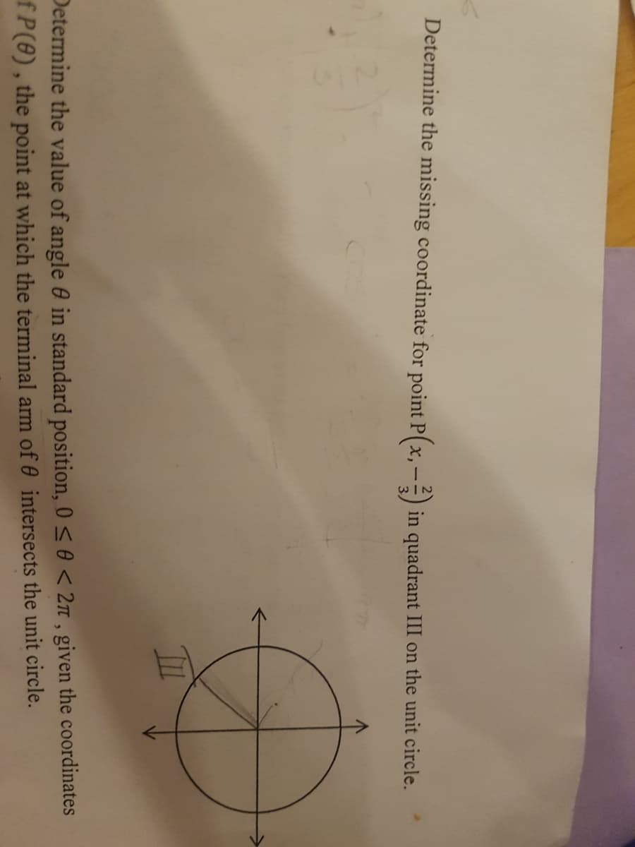 Determine the missing coordinate for point P(x, -) in quadrant III on the unit circle.
Determine the value of angle e in standard position, 0 < 0 < 2n , given the coordinates
fP(8), the point at which the terminal arm of 0 intersects the unit circle.
