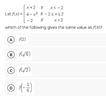 x+2 if
x< -2
Let f(x) = 4- x2 if - 2sxs2
-2 if
x>2
which of the following gives the same value as f(T)?
A f(2)
B f(/5)
© A/7)
D
