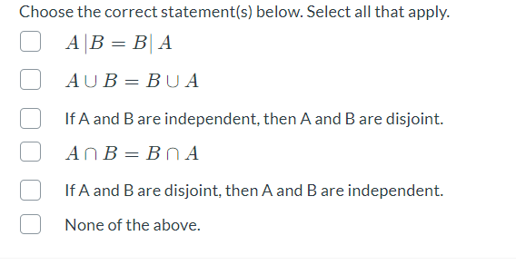 Choose the correct statement(s) below. Select all that apply.
А В — В| А
AUB = BU A
If A and B are independent, then A and B are disjoint.
ANB = BN A
If A and B are disjoint, then A and B are independent.
None of the above.
