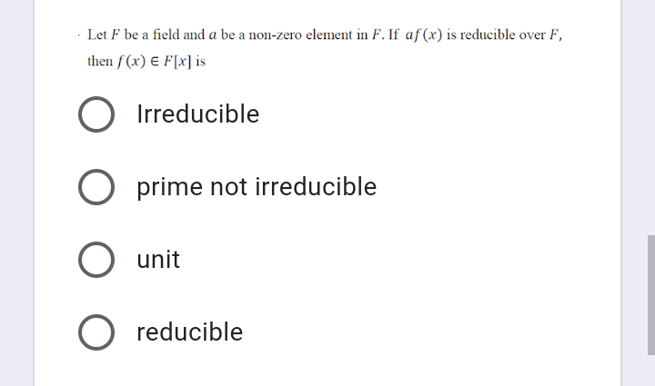 · Let F be a field and a be a non-zero element in F. If af (x) is reducible over F,
then f (x) E F[x] is
O Irreducible
O prime not irreducible
O unit
O reducible
