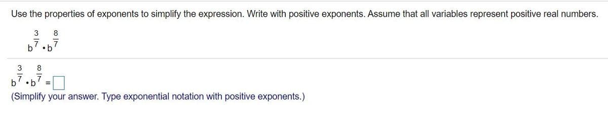 Use the properties of exponents to simplify the expression. Write with positive exponents. Assume that all variables represent positive real numbers.
3
8
b7 .b'
3
8
b7.67
(Simplify your answer. Type exponential notation with positive exponents.)
