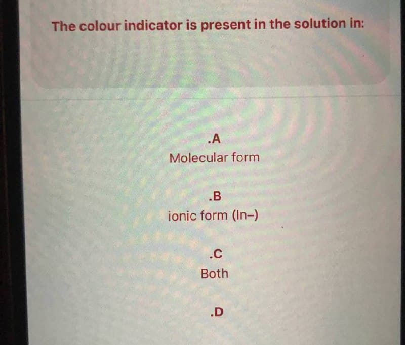 The colour indicator is present in the solution in:
.A
Molecular form
.B
ionic form (In-)
.C
Both
.D