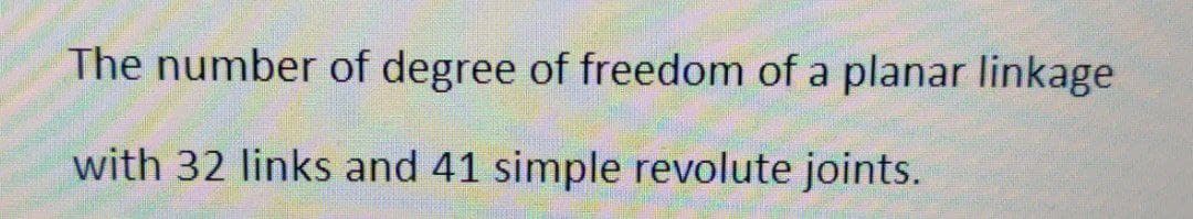 The number of degree of freedom of a planar linkage
with 32 links and 41 simple revolute joints.
