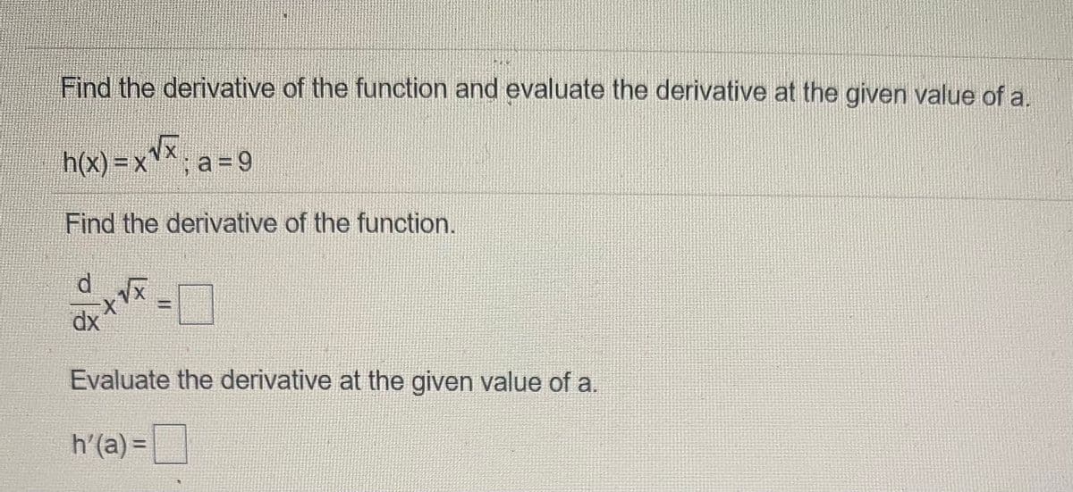 Find the derivative of the function and evaluate the derivative at the given value of a.
h(x) =xX; a = 9
Find the derivative of the function.
d.
%3D
dx
Evaluate the derivative at the given value of a.
h'(a) =
