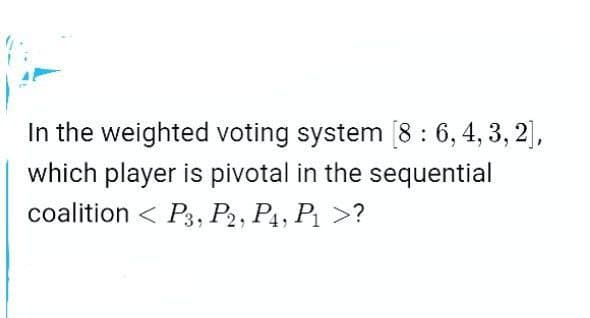 In the weighted voting system [8: 6, 4, 3, 2],
which player is pivotal in the sequential
coalition P3, P2, P4, P₁ >?