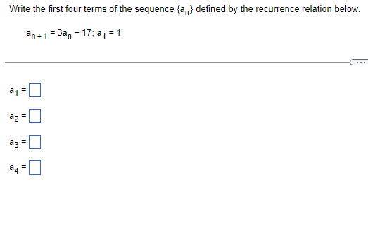 Write the first four terms of the sequence {an} defined by the recurrence relation below.
an+1=3an - 17; a₁ = 1
=
a₁
a₂ =
a3 =
=
a4