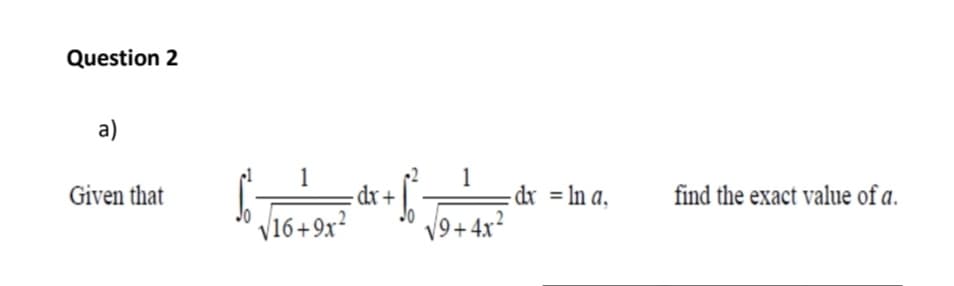 Question 2
a)
Given that
1
dr+
1
dr = ln a,
find the exact value of a.
V16+9x²
V9+ 4x?
