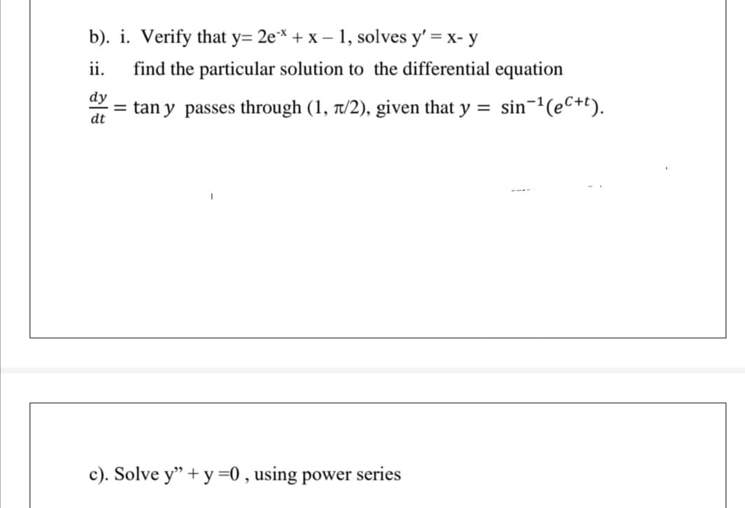 b). i. Verify that y= 2e* + x – 1, solves y' = x- y
ii.
find the particular solution to the differential equation
dy
= tan y passes through (1, t/2), given that y =
dt
sin-(eC+t).
c). Solve y" + y =0 , using power series
