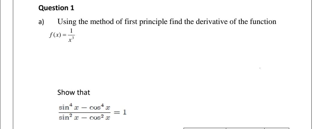 Question 1
a)
Using the method of first principle find the derivative of the function
1
f(x) =
x*
Show that
cos x
= 1
sin? x – cos² x
sin* x -
