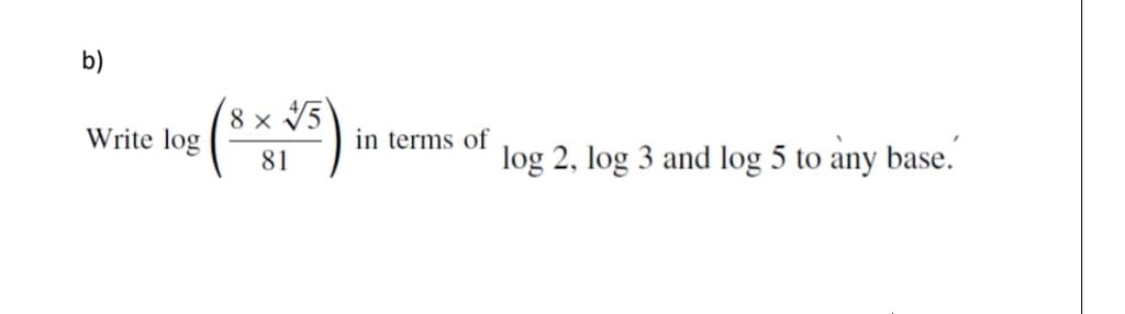 b)
8 x V5
Write log
in terms of
log 2, log 3 and log 5 to any base.
81
