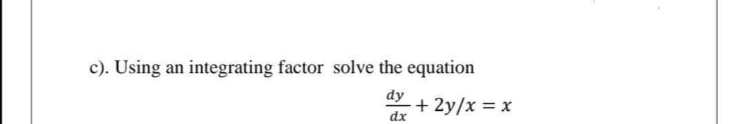 c). Using an integrating factor solve the equation
dy
+ 2y/x = x
dx
