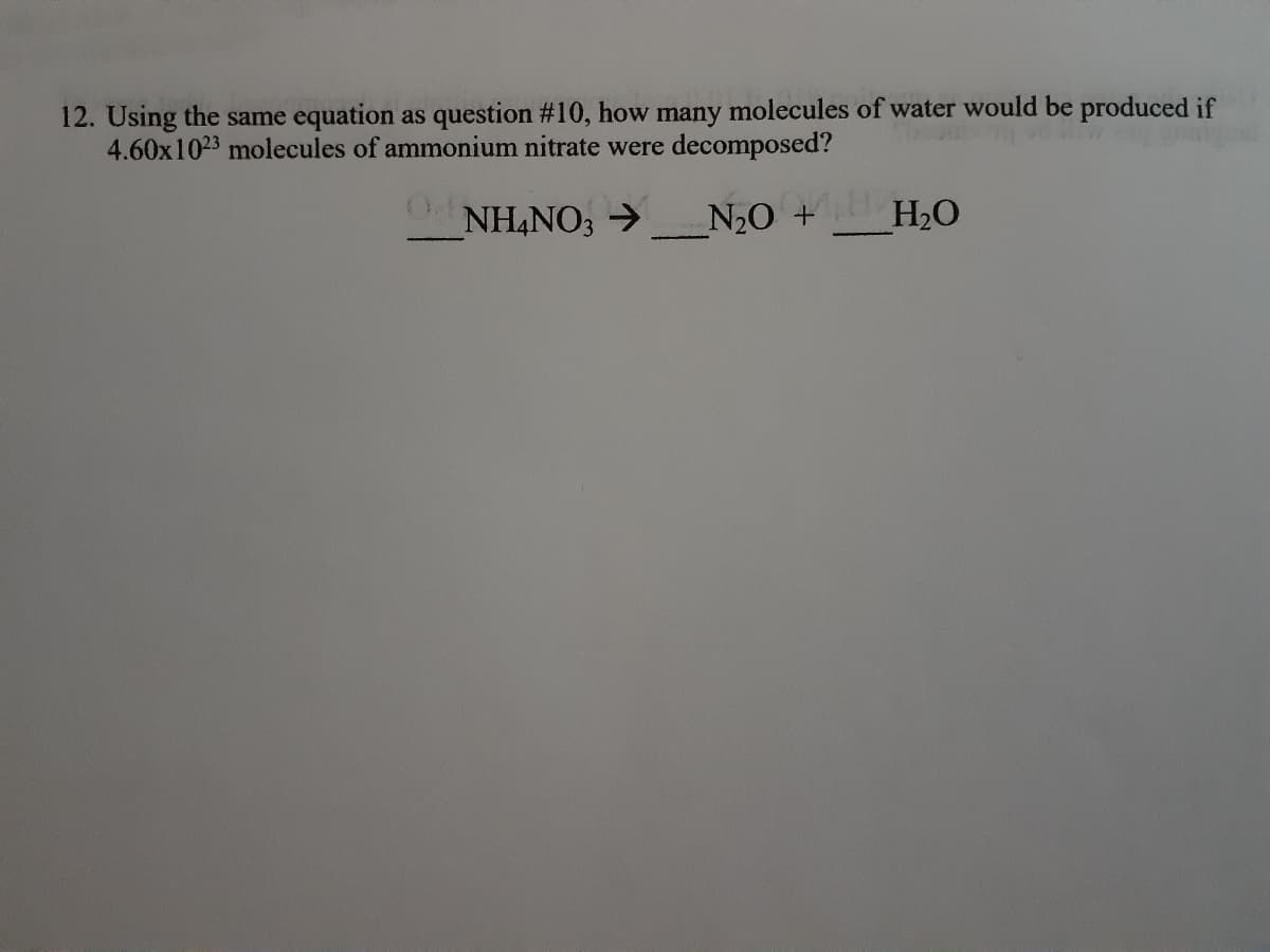 12. Using the same equation as question #10, how many molecules of water would be produced if
4.60x1023 molecules of ammonium nitrate were decomposed?
NH4NO; >
N20 +
H2O
