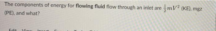 The components of energy for flowing fluid flow through an inlet are mV² (KE), mgz
(PE), and what?
Edit Viow Incest