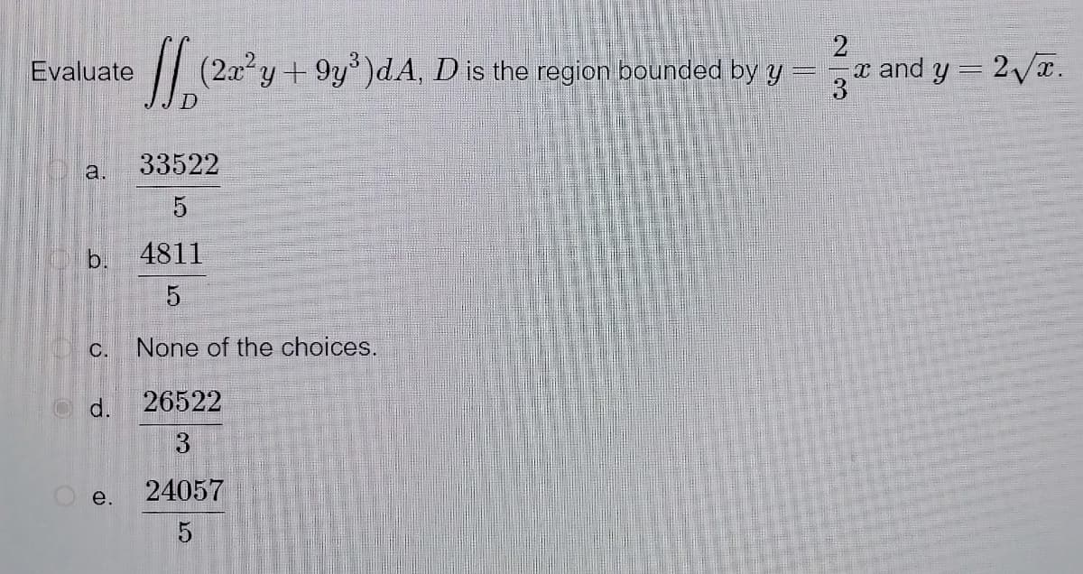 2
[[ (2a³y+9y³)d.A, D is the region bounded by y =
x and y = 2√x.
3
33522
1750
5
4811
None of the choices.
26522
3
24057
5
Evaluate
a.
b.
C.
d.
e.
296