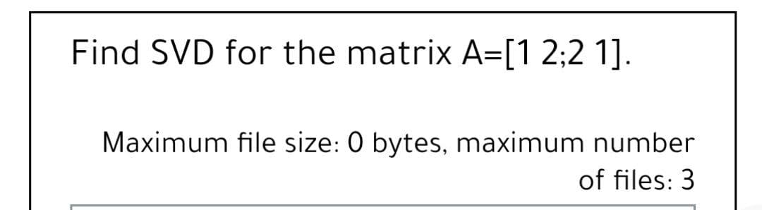 Find SVD for the matrix A=[1 2;2 1].
Maximum file size: 0 bytes, maximum number
of files: 3
