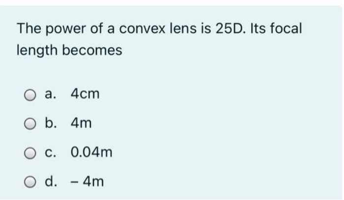 The power of a convex lens is 25D. Its focal
length becomes
а. 4cm
O b. 4m
C. 0.04m
d. - 4m
