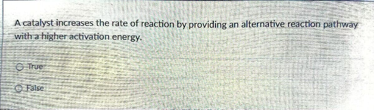 A catalyst increases the rate of reaction by providing an alternative reaction pathway
with a higher activation energy.
True
ⒸFalse