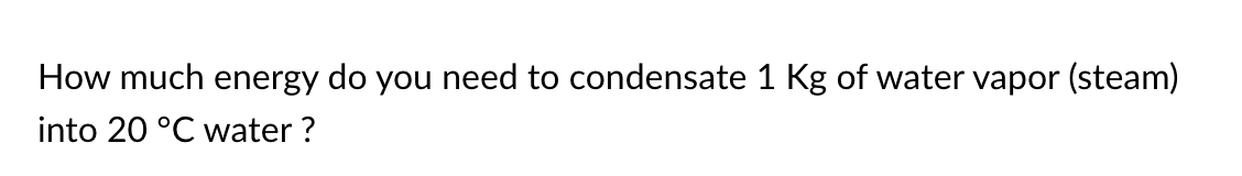 How much energy do you need to condensate 1 Kg of water vapor (steam)
into 20 °C water ?
