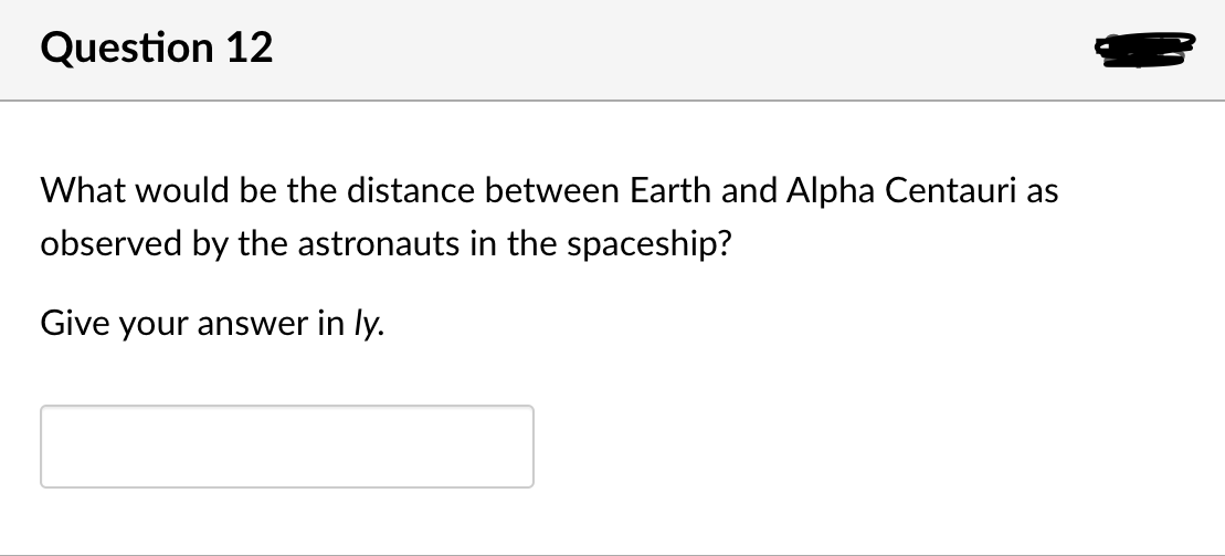 Question 12
What would be the distance between Earth and Alpha Centauri as
observed by the astronauts in the spaceship?
Give your answer in ly.
