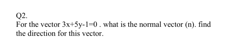 Q2.
For the vector 3x+5y-1=0. what is the normal vector (n). find
the direction for this vector.
