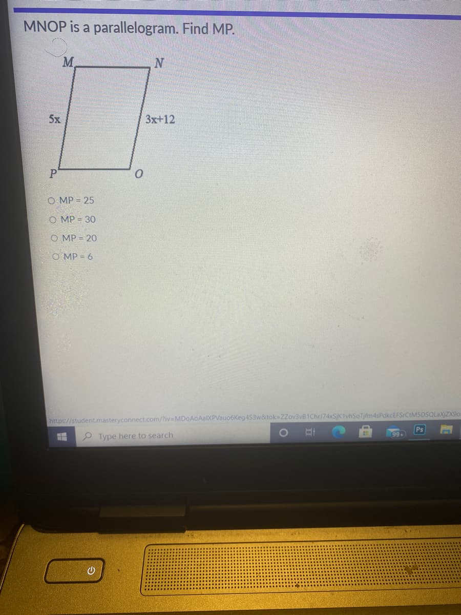 MNOP is a parallelogram. Find MP.
M.
5x
Зх+12
O MP = 25
O MP = 30
O MP = 20
O MP = 6
https://student.masteryconnect.com/?iv=MDoAoAalXPVauo6Keg453w&tok=ZZov3vB1Chri74xSjK1vhSoTjfm4sPdkcEFSrCtMSDSQLaXjZX9o
Ps
2 Type here to search
99+
