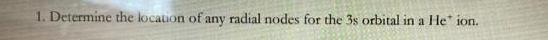 1. Determine the location of any radial nodes for the 3s orbital in a He ion.
