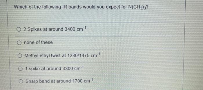 Which of the following IR bands would you expect for N(CH3)3?
O 2 Spikes at around 3400 cm1
O none of these
O Methyl ethyl twist at 1380/1475 cm
O 1 spike at around 3300 cm1
O Sharp band at around 1700 cm1
