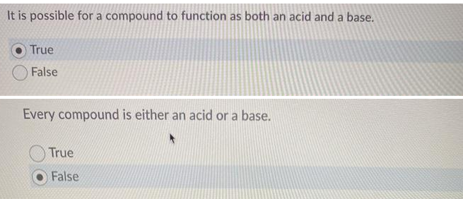 It is possible for a compound to function as both an acid and a base.
True
False
Every compound is either an acid or a base.
True
False
