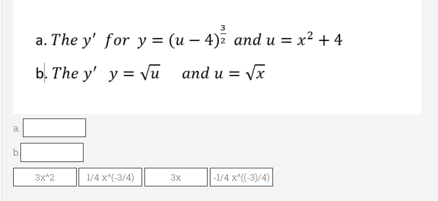 3
а. The y' forу 3 (и — 4)2 аnd u — х2 + 4
-
b. The y' y= Vu and u = V.
a.
b.
Зx^2
1/4 x^(-3/4)
3x
|-1/4 x^((-3)/4)
