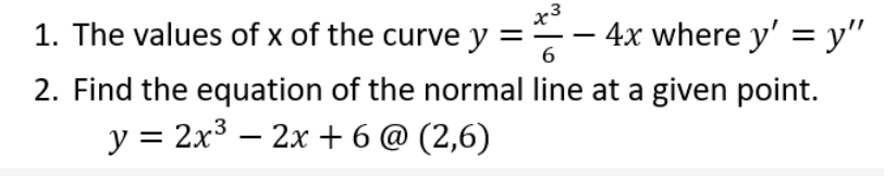 1. The values of x of the curve y =
x3
- 4x where y' = y"
%3D
2. Find the equation of the normal line at a given point.
y = 2x³ – 2x + 6 @ (2,6)
