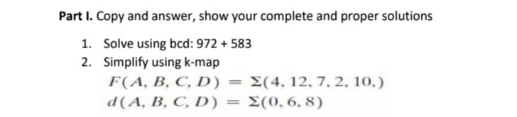 Part I. Copy and answer, show your complete and proper solutions
1. Solve using bcd: 972 + 583
2. Simplify using k-map
F(A, В, С, D)
d(A, B, C, D) = E(0, 6, 8)
E(4, 12, 7, 2, 10,)
%3D
