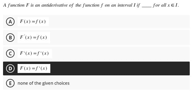 A function F is an antiderivative of the function f on an interval I if Lfor all x e 1.
(A) F(x) =f (x)
B F (x) =f (x)
F'(x) =f'(x)
D F(x) =f'(x)
E none of the given choices
