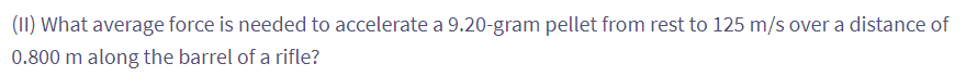 (II) What average force is needed to accelerate a 9.20-gram pellet from rest to 125 m/s over a distance of
0.800 m along the barrel of a rifle?