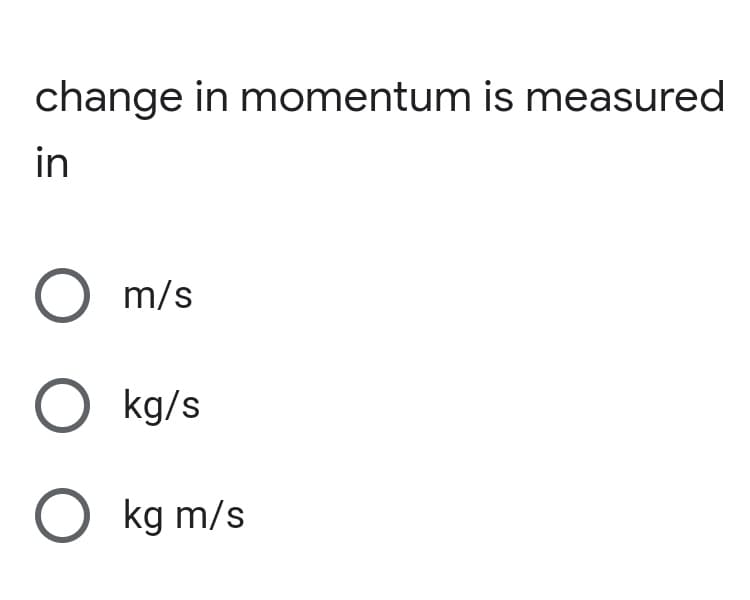 change in momentum is measured
in
m/s
O kg/s
O kg m/s
