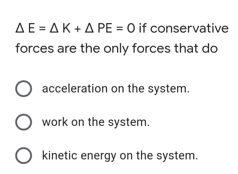 AE = AK + A PE = 0 if conservative
forces are the only forces that do
acceleration on the system.
work on the system.
O kinetic energy on the system.
