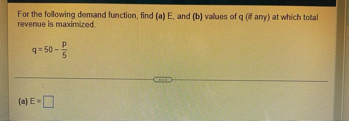 For the following demand function, find (a) E, and (b) values of q (if any) at which total
revenue is maximized.
q = 50 –
(a) E =

