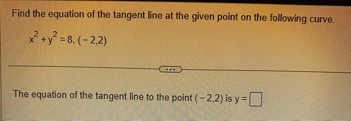 Find the equation of the tangent line at the given point on the following curve.
x +y = 8, (-2,2)
The equation of the tangent line to the point (-2,2) is y =
