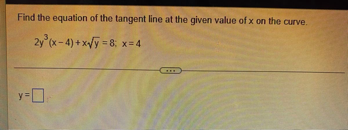 Find the equation of the tangent line at the given value of x on the curve.
3
2y (x-4) +x/y =8; x=4
y%3D
