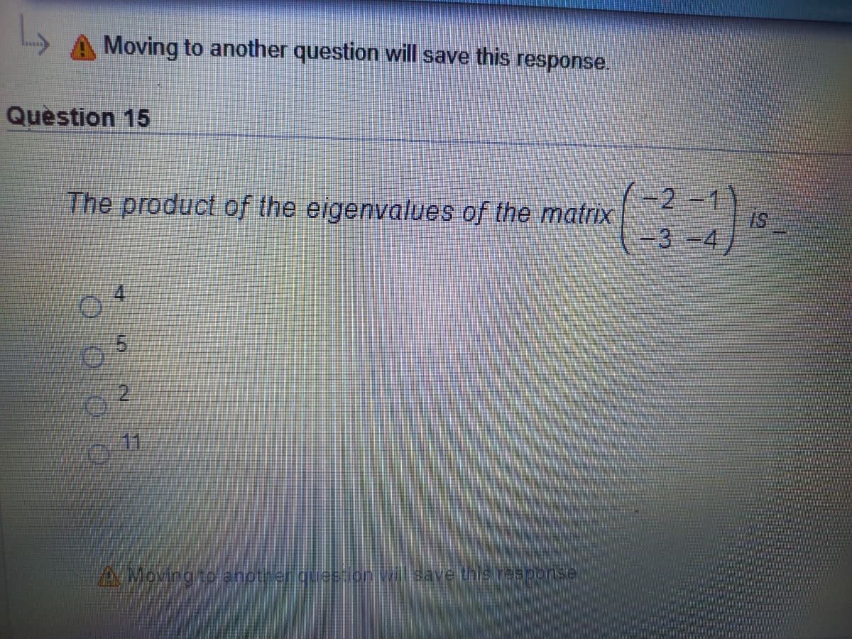 Moving to another question will save this response.
Quèstion 15
-2-
The product of the eigenvalues of the matrix
-3-4
5.
11
AVMoving to anotiher queion will save this response
2.
