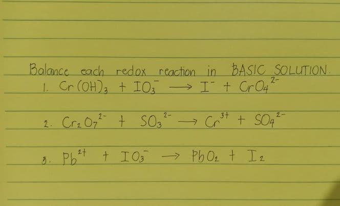 Balance cach redox reaction in BASIC SOLUTION.
1 Cr (OH)2 + I0: > I t CrO4
2-
2-
3+
2-
2. Cra 07 t SO,
- Cr + SO4
24
3. Pbt
+ 1O5 Pb02 + I2
