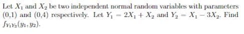 Let X1 and X2 be two independent normal random variables with parameters
(0,1) and (0,4) respectively. Let Y, = 2X, + X, and Y, = X, - 3X,. Find
%3D
