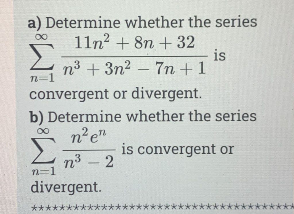 Determine whether the series
11n? + 8n + 32
is
n³ + 3n2 – 7n + 1
n=1
convergent or divergent.
b) Determine whether the series
n²e"
is convergent or
n³ – 2
n=1
divergent.
