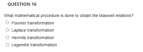 QUESTION 16
What mathematical procedure is done to obtain the Maxwell relations?
O Fourirer transformation
O Laplace transformation
O Hermite transformation
O Legendre transformation
