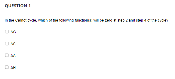 QUESTION 1
In the Carnot cycle, which of the following function(s) will be zero at step 2 and step 4 of the cycle?
AG
O AS
ΔΑ
ΔΗ
