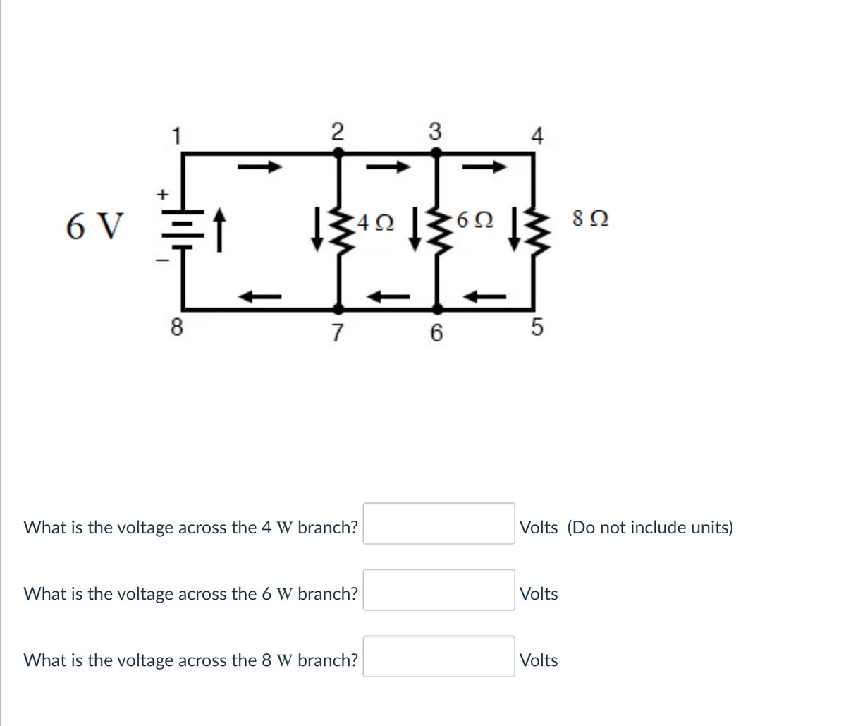 1
2
3
4
6 V
4Ω
6Ω
8Ω
8
7
What is the voltage across the 4 W branch?
Volts (Do not include units)
What is the voltage across the 6 W branch?
Volts
What is the voltage across the 8 W branch?
Volts
