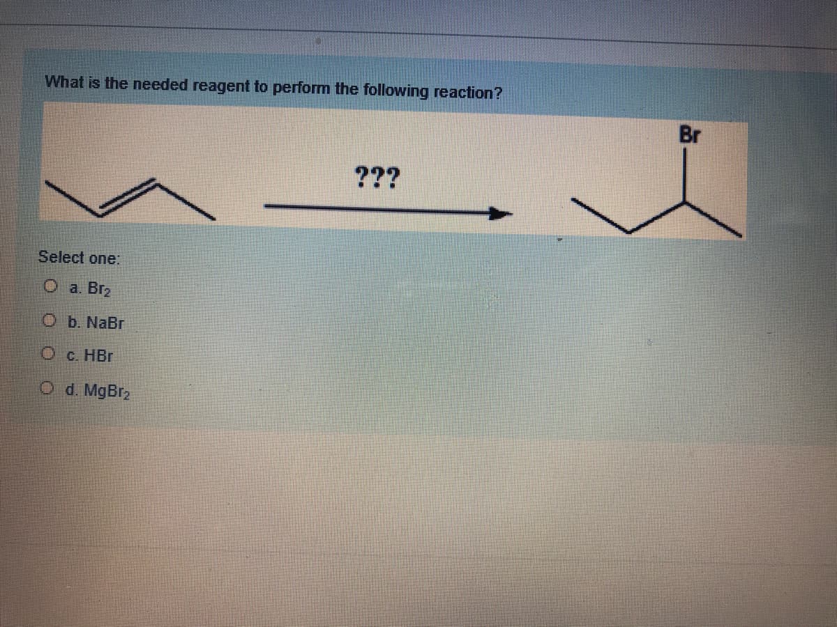 What is the needed reagent to perform the following reaction?
Br
???
Select one:
O a. Br2
O b. NaBr
c. HBr
O d. MgBr
